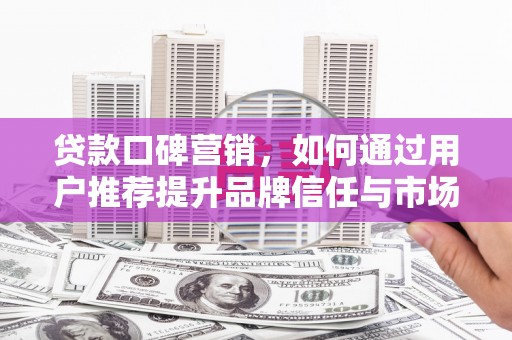 新都贷款口碑营销，如何通过用户推荐提升品牌信任与市场份额