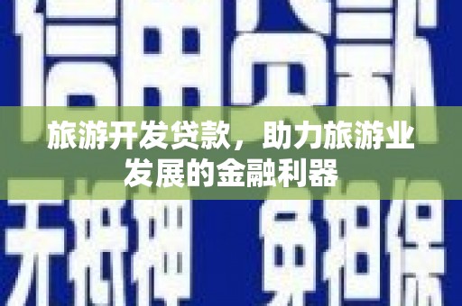登封旅游开发贷款，助力旅游业发展的金融利器