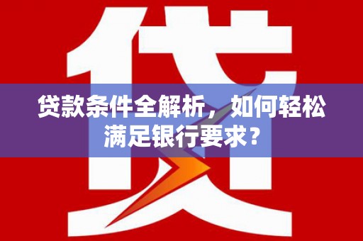 邵阳县贷款条件全解析，如何轻松满足银行要求？