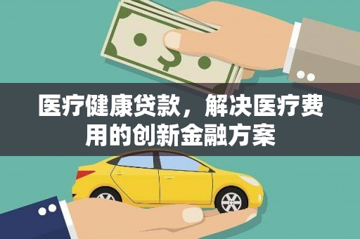 山阳医疗健康贷款，解决医疗费用的创新金融方案