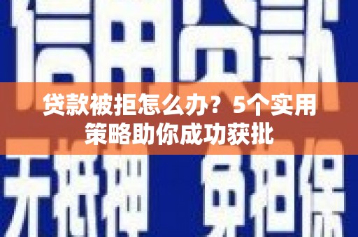 靖边贷款被拒怎么办？5个实用策略助你成功获批