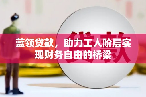 明溪蓝领贷款，助力工人阶层实现财务自由的桥梁