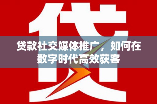 铜仁贷款社交媒体推广，如何在数字时代高效获客