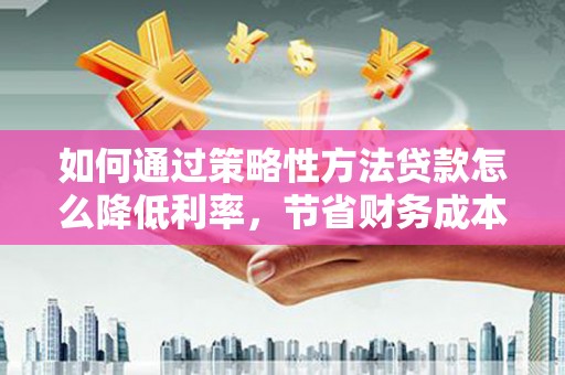 商州如何通过策略性方法贷款怎么降低利率，节省财务成本