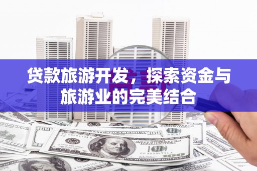 虾峙贷款旅游开发，探索资金与旅游业的完美结合