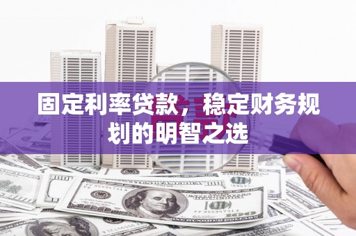 霍城固定利率贷款，稳定财务规划的明智之选