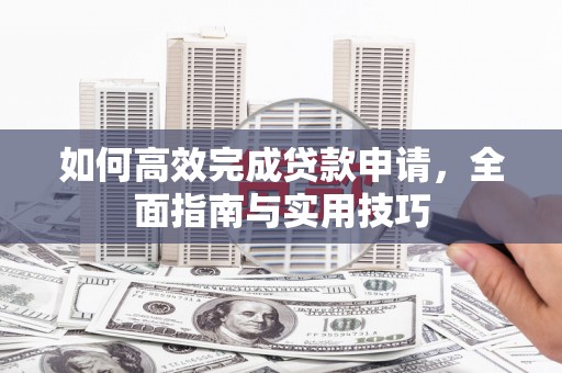威海如何高效完成贷款申请，全面指南与实用技巧
