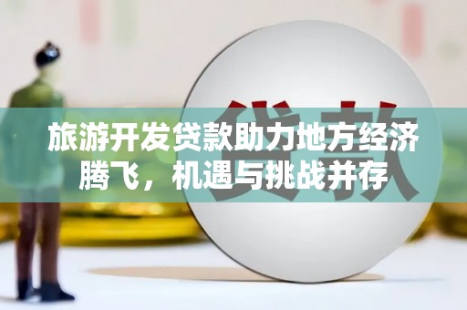 福海旅游开发贷款助力地方经济腾飞，机遇与挑战并存