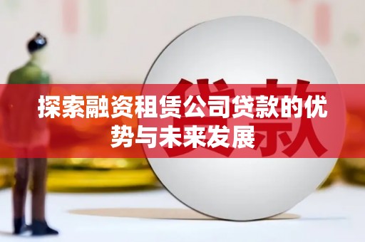 赣县探索融资租赁公司贷款的优势与未来发展