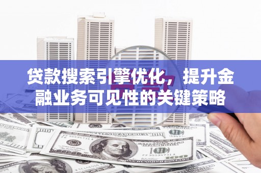 新店贷款搜索引擎优化，提升金融业务可见性的关键策略