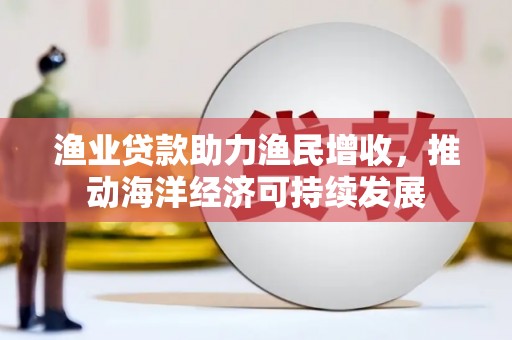 云浮渔业贷款助力渔民增收，推动海洋经济可持续发展