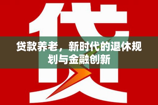 海兴贷款养老，新时代的退休规划与金融创新