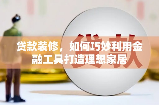 新园贷款装修，如何巧妙利用金融工具打造理想家居