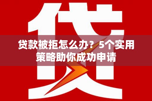宜良贷款被拒怎么办？5个实用策略助你成功申请