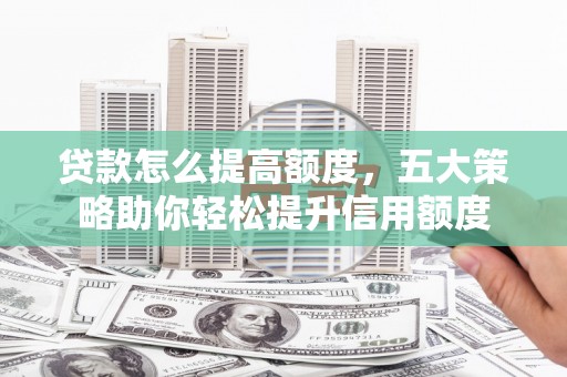 高平贷款怎么提高额度，五大策略助你轻松提升信用额度