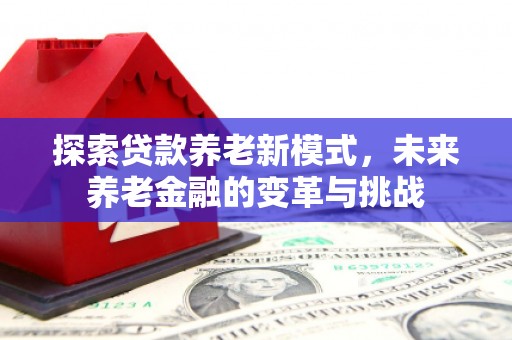 西双版纳探索贷款养老新模式，未来养老金融的变革与挑战