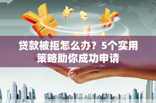 桑日贷款被拒怎么办？5个实用策略助你成功申请