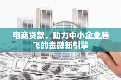 海勃湾电商贷款，助力中小企业腾飞的金融新引擎