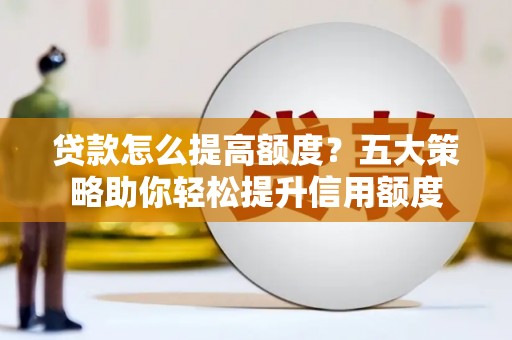 中卫贷款怎么提高额度？五大策略助你轻松提升信用额度
