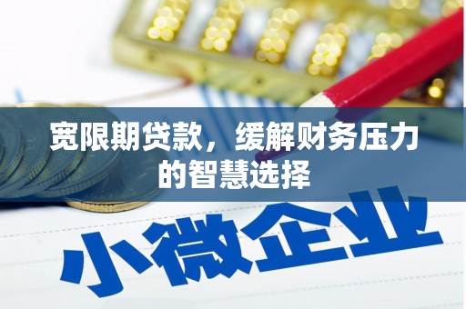 通山宽限期贷款，缓解财务压力的智慧选择