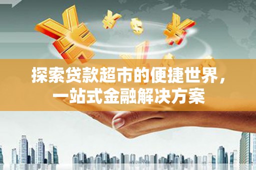 汶川探索贷款超市的便捷世界，一站式金融解决方案