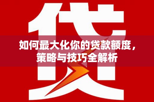 隆昌如何最大化你的贷款额度，策略与技巧全解析