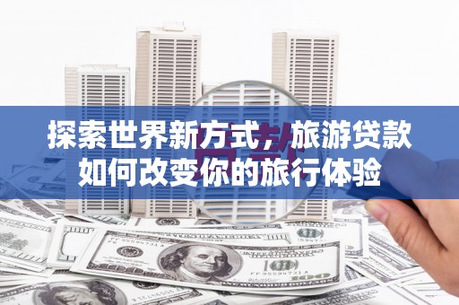 南票探索世界新方式，旅游贷款如何改变你的旅行体验