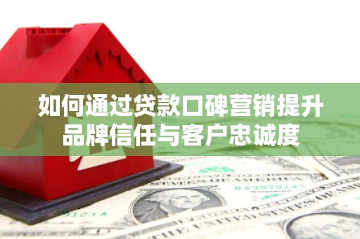 印江如何通过贷款口碑营销提升品牌信任与客户忠诚度
