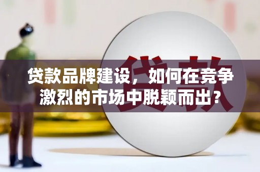 郎溪贷款品牌建设，如何在竞争激烈的市场中脱颖而出？