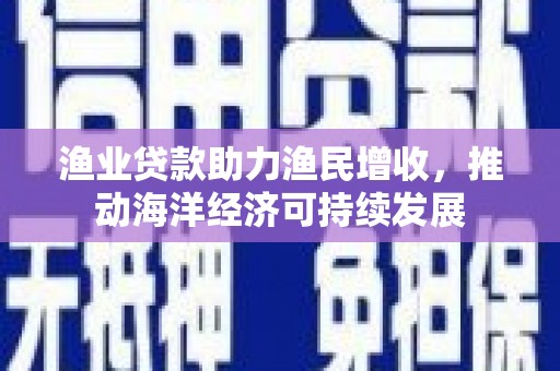 乌海渔业贷款助力渔民增收，推动海洋经济可持续发展