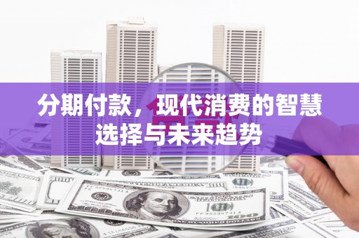 达孜分期付款，现代消费的智慧选择与未来趋势
