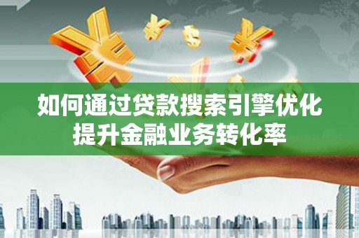 枞阳如何通过贷款搜索引擎优化提升金融业务转化率