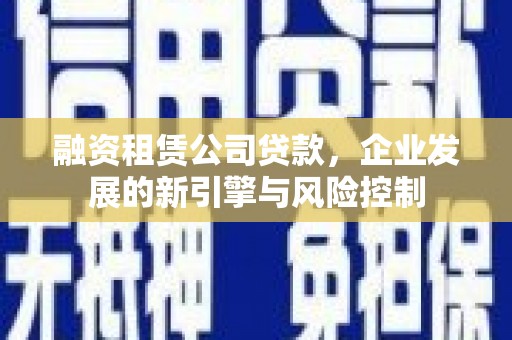 和平融资租赁公司贷款，企业发展的新引擎与风险控制