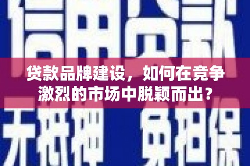 城东贷款品牌建设，如何在竞争激烈的市场中脱颖而出？