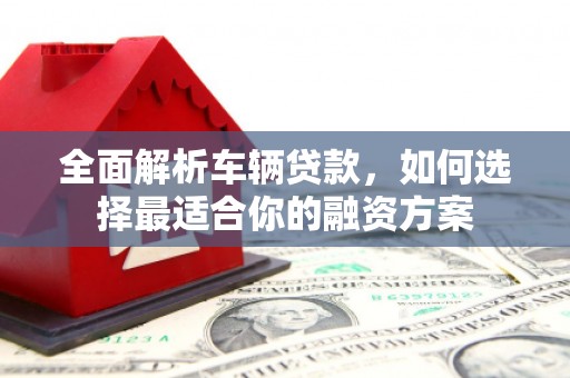珲春全面解析车辆贷款，如何选择最适合你的融资方案