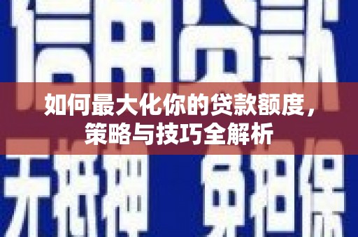 横沥如何最大化你的贷款额度，策略与技巧全解析