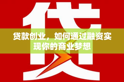 靖州贷款创业，如何通过融资实现你的商业梦想