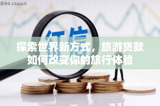 乌丘探索世界新方式，旅游贷款如何改变你的旅行体验