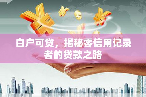 久治白户可贷，揭秘零信用记录者的贷款之路