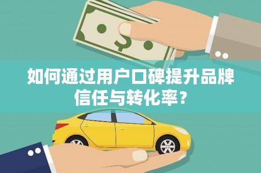 麦积如何通过用户口碑提升品牌信任与转化率？
