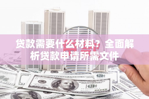 淮安贷款需要什么材料?全面解析贷款申请所需文件 淮安贷款需要什么材料?全面解析贷款申请所需文件